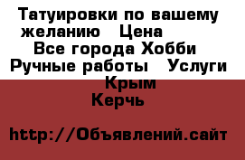 Татуировки,по вашему желанию › Цена ­ 500 - Все города Хобби. Ручные работы » Услуги   . Крым,Керчь